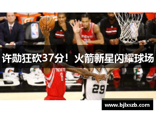 许勋狂砍37分！火箭新星闪耀球场
