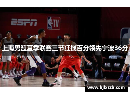 上海男篮夏季联赛三节狂揽百分领先宁波36分